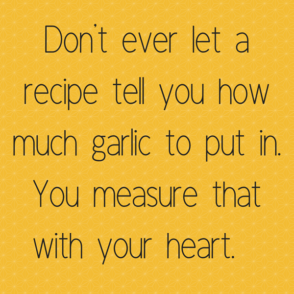 Banner that says, don't ever let anyone tell you how much garlic to put in. You measure that with your heart.